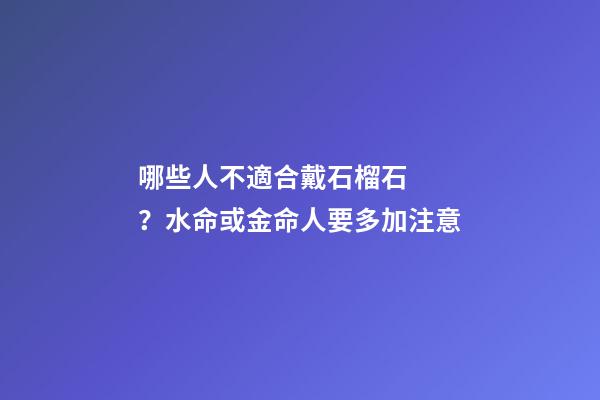 哪些人不適合戴石榴石？水命或金命人要多加注意